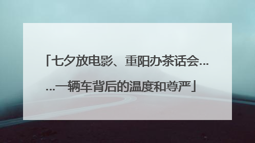 七夕放电影、重阳办茶话会……一辆车背后的温度和尊严