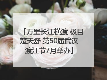 万里长江横渡 极目楚天舒 第50届武汉渡江节7月举办