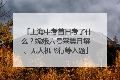 上海中考首日考了什么？嫦娥六号采集月壤、无人机飞行等入题