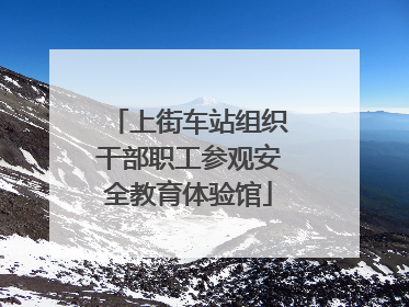 上街车站组织干部职工参观安全教育体验馆