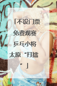不设门票 免费观赛 乒乓小将太原“打擂”