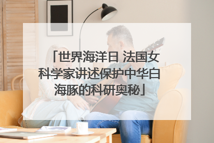 世界海洋日 法国女科学家讲述保护中华白海豚的科研奥秘
