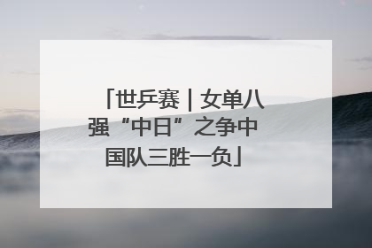 世乒赛｜女单八强“中日”之争中国队三胜一负
