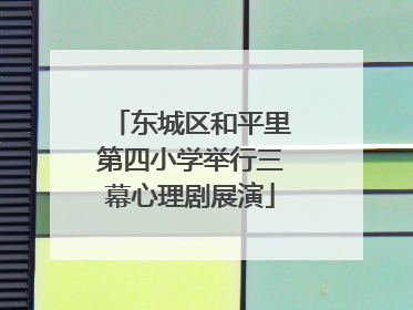东城区和平里第四小学举行三幕心理剧展演