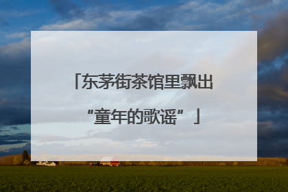 东茅街茶馆里飘出“童年的歌谣”