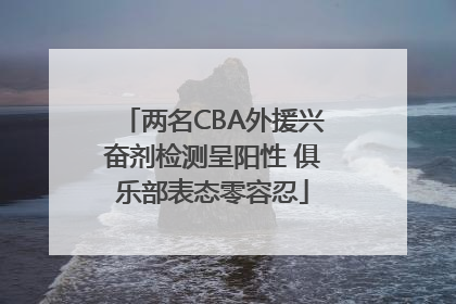 两名CBA外援兴奋剂检测呈阳性 俱乐部表态零容忍