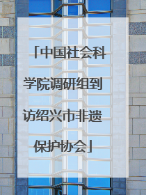 中国社会科学院调研组到访绍兴市非遗保护协会