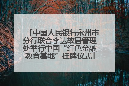 中国人民银行永州市分行联合李达故居管理处举行中国“红色金融教育基地”挂牌仪式
