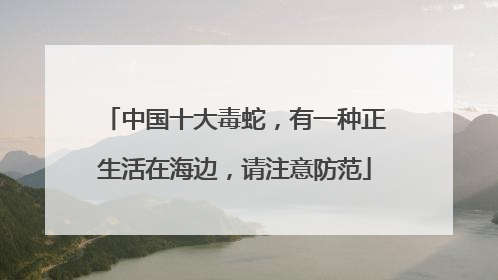 中国十大毒蛇，有一种正生活在海边，请注意防范