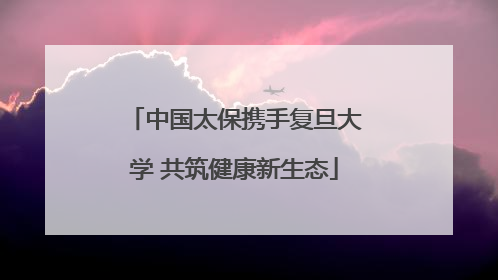 中国太保携手复旦大学 共筑健康新生态