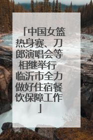 中国女篮热身赛、刀郎演唱会等相继举行 临沂市全力做好住宿餐饮保障工作