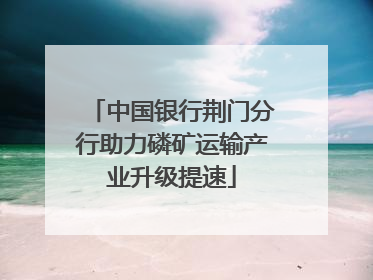 中国银行荆门分行助力磷矿运输产业升级提速