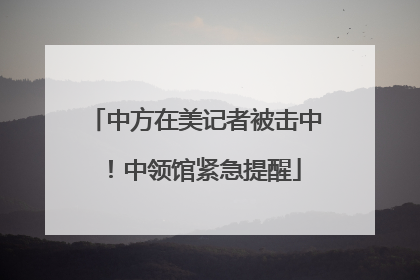 中方在美记者被击中！中领馆紧急提醒