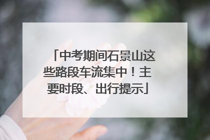 中考期间石景山这些路段车流集中！主要时段、出行提示