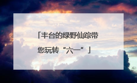 丰台的绿野仙踪带您玩转“六一”