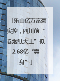 乐山亿万富豪实控，四川前“卷烟纸大王”拟2.68亿“卖身”