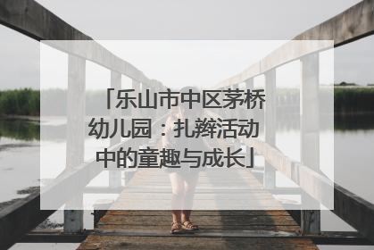 乐山市中区茅桥幼儿园：扎辫活动中的童趣与成长