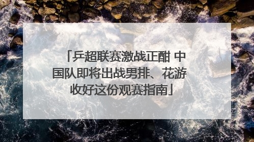 乒超联赛激战正酣 中国队即将出战男排、花游 收好这份观赛指南