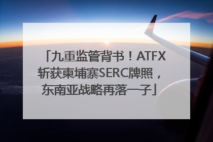 九重监管背书！ATFX斩获柬埔寨SERC牌照，东南亚战略再落一子