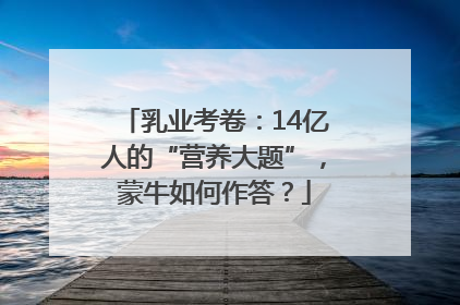 乳业考卷：14亿人的“营养大题”，蒙牛如何作答？