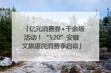 亿元消费券+千余场活动！“520”安徽文旅惠民消费季启幕
