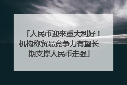 人民币迎来重大利好！机构称贸易竞争力有望长期支撑人民币走强