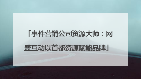 事件营销公司资源大师：网盛互动以首都资源赋能品牌