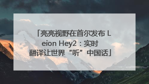 亮亮视野在首尔发布 Leion Hey2：实时翻译让世界“听”中国话