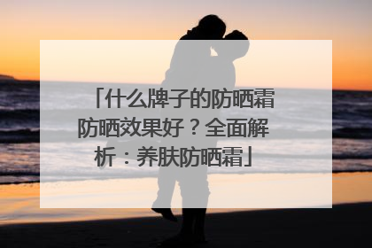 什么牌子的防晒霜防晒效果好？全面解析：养肤防晒霜