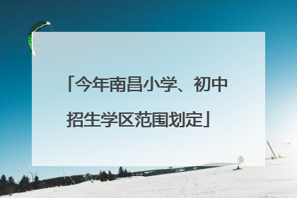 今年南昌小学、初中招生学区范围划定