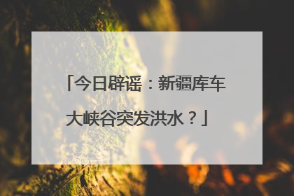 今日辟谣：新疆库车大峡谷突发洪水？