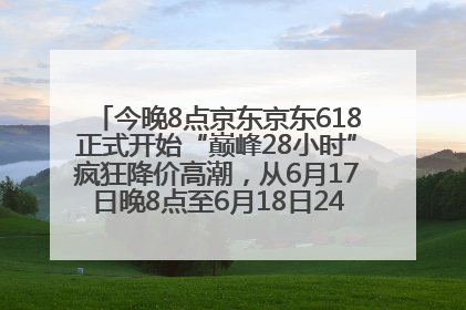 今晚8点京东京东618正式开始“巅峰28小时”疯狂降价高潮，从6月17日晚8点至6月18日24点内最便宜优惠