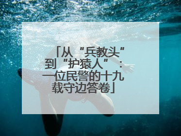 从“兵教头”到“护猿人”：一位民警的十九载守边答卷