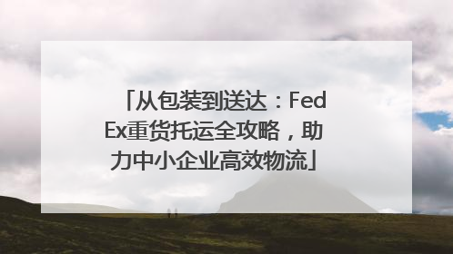 从包装到送达：FedEx重货托运全攻略，助力中小企业高效物流