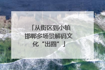 从街区到小镇 邯郸多场景解码文化“出圈”