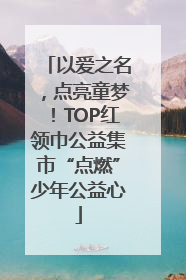 以爱之名，点亮童梦！TOP红领巾公益集市“点燃”少年公益心