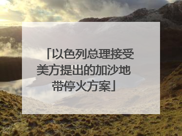 以色列总理接受美方提出的加沙地带停火方案