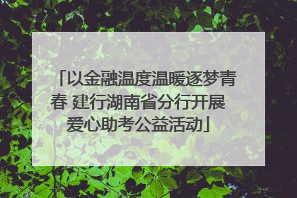 以金融温度温暖逐梦青春 建行湖南省分行开展爱心助考公益活动