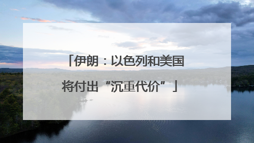 伊朗：以色列和美国将付出“沉重代价”