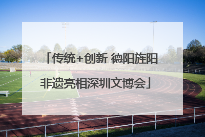 传统+创新 德阳旌阳非遗亮相深圳文博会
