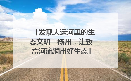 发现大运河里的生态文明｜扬州：让致富河流淌出好生态