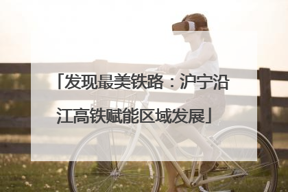 发现最美铁路：沪宁沿江高铁赋能区域发展
