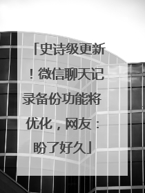 史诗级更新！微信聊天记录备份功能将优化，网友：盼了好久