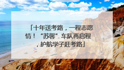十年送考路，一程志愿情！“苏馨”车队再启程，护航学子赶考路