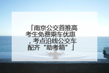 南京公交首推高考生免费乘车优惠，考点沿线公交车配齐“助考箱”
