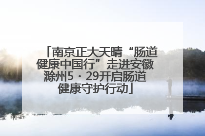 南京正大天晴“肠道健康中国行”走进安徽滁州5・29开启肠道健康守护行动