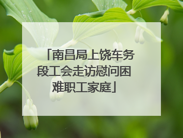 南昌局上饶车务段工会走访慰问困难职工家庭