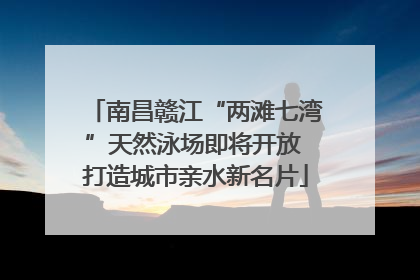 南昌赣江“两滩七湾”天然泳场即将开放 打造城市亲水新名片