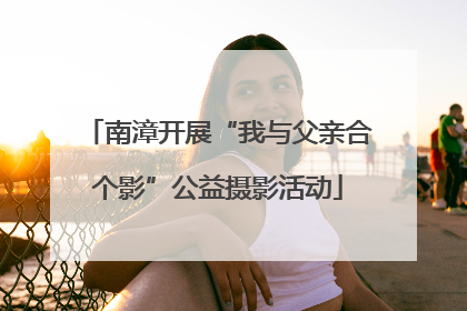 南漳开展“我与父亲合个影”公益摄影活动