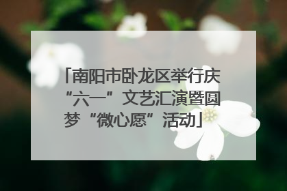 南阳市卧龙区举行庆“六一”文艺汇演暨圆梦“微心愿”活动